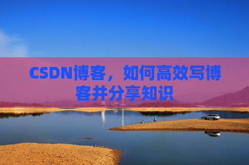CSDN博客，如何高效写博客并分享知识
